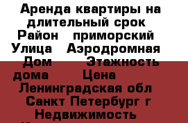 Аренда квартиры на длительный срок › Район ­ приморский › Улица ­ Аэродромная › Дом ­ 1 › Этажность дома ­ 9 › Цена ­ 22 000 - Ленинградская обл., Санкт-Петербург г. Недвижимость » Квартиры аренда   . Ленинградская обл.